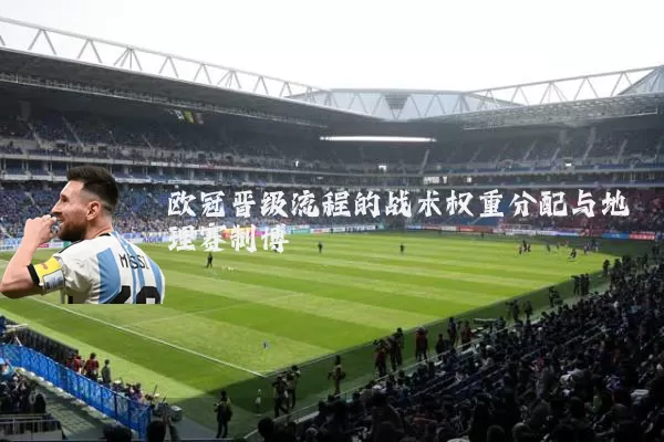 欧冠晋级流程的战术权重分配与地理赛制博弈