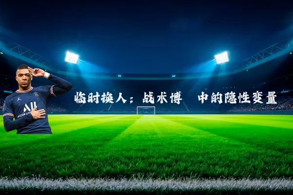 临时换人：战术博弈中的隐性变量