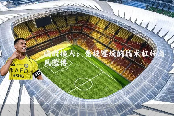 临时换人：竞技赛场的战术杠杆与风险博弈