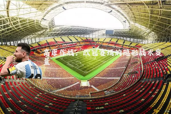 高原作战：欧冠赛场的隐形战术变量