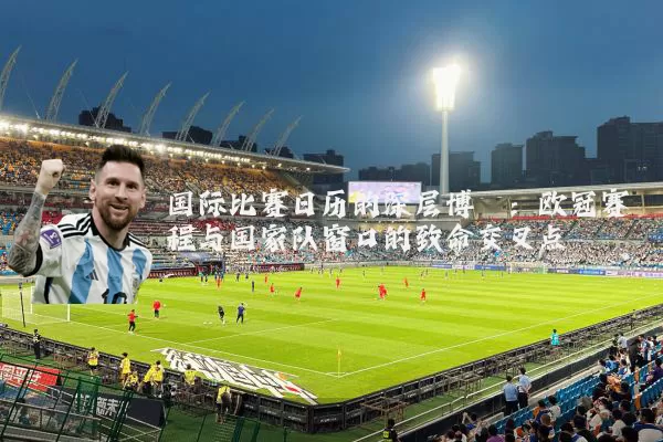 国际比赛日历的深层博弈:欧冠赛程与国家队窗口的致命交叉点