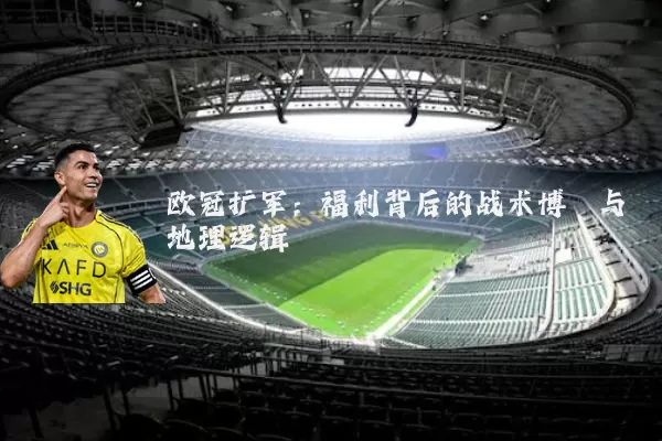 欧冠扩军:福利背后的战术博弈与地理逻辑
