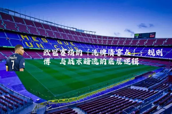 欧冠赛场的「洗牌清零点」：规则博弈与战术暗流的底层逻辑
