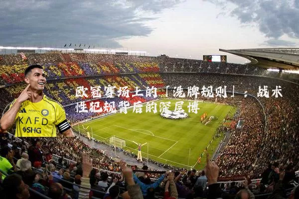 欧冠赛场上的「洗牌规则」：战术性犯规背后的深层博弈