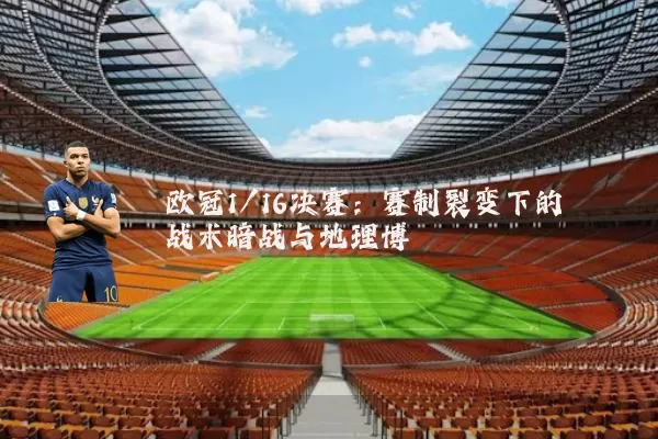 欧冠1/16决赛：赛制裂变下的战术暗战与地理博弈