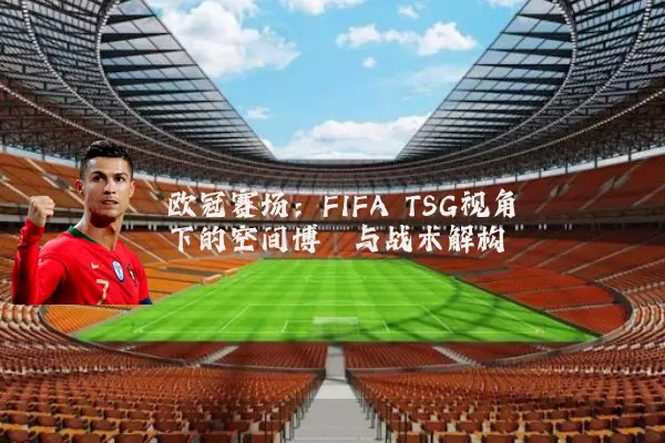 欧冠赛场：FIFA TSG视角下的空间博弈与战术解构