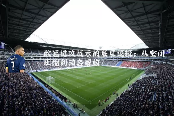 欧冠进攻战术的底层逻辑:从空间压缩到动态解构