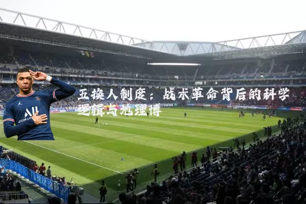 五换人制度：战术革命背后的科学逻辑与地理博弈