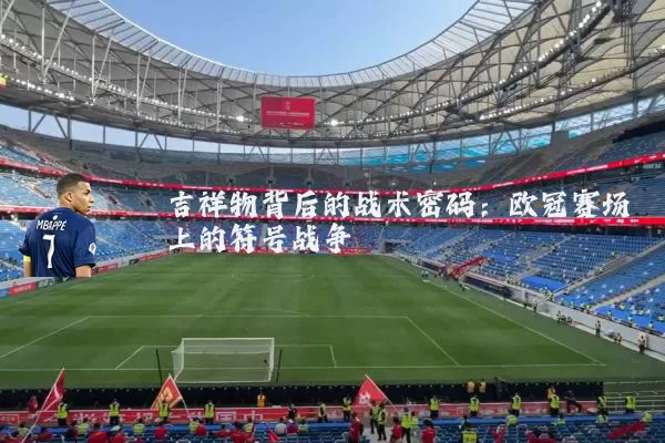 吉祥物背后的战术密码：欧冠赛场上的符号战争