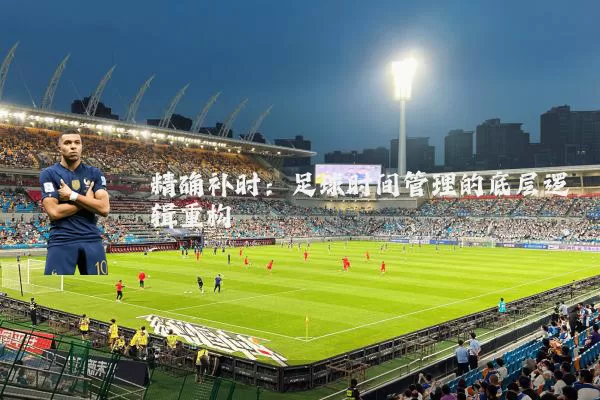 精确补时：足球时间管理的底层逻辑重构