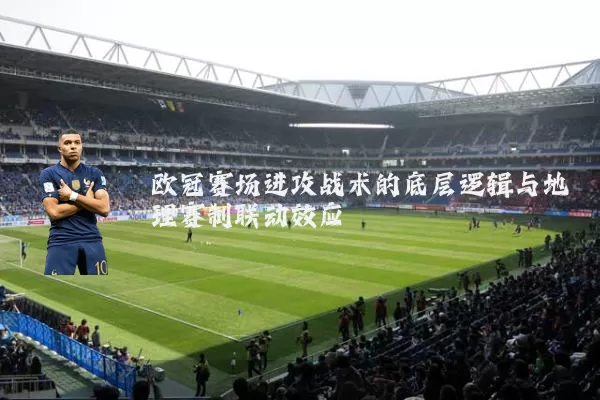 欧冠赛场进攻战术的底层逻辑与地理赛制联动效应