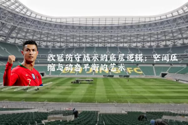 欧冠防守战术的底层逻辑：空间压缩与动态平衡的艺术