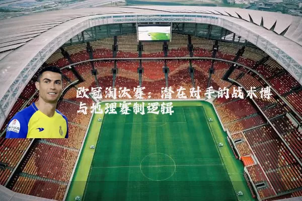 欧冠淘汰赛：潜在对手的战术博弈与地理赛制逻辑